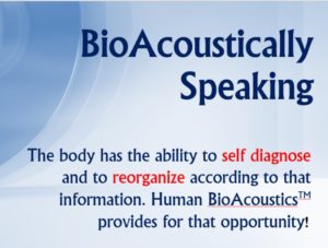 BioAcoustically Speaking The body has the ability to self diagnose and to reorganize according to that information.
